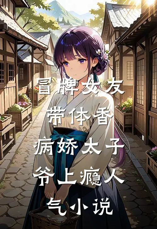 冒牌女友带体香，病娇太子爷上瘾人气小说