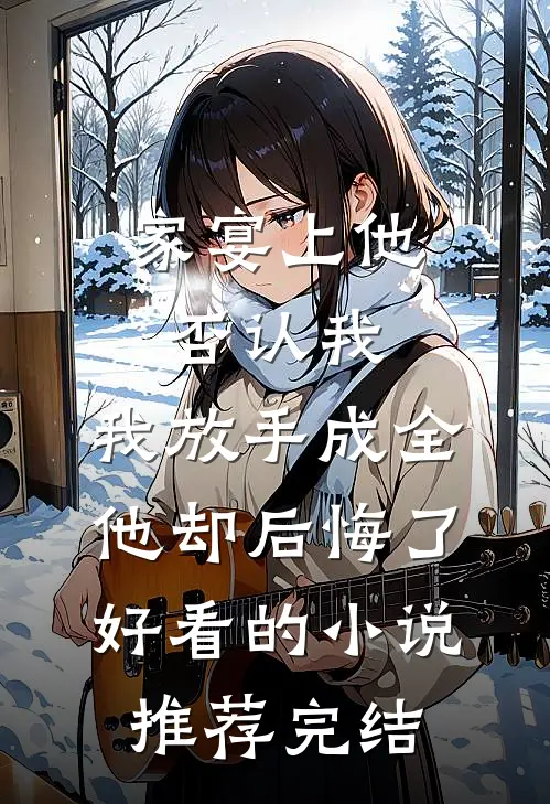 家宴上他否认我，我放手成全他却后悔了好看的小说推荐完结