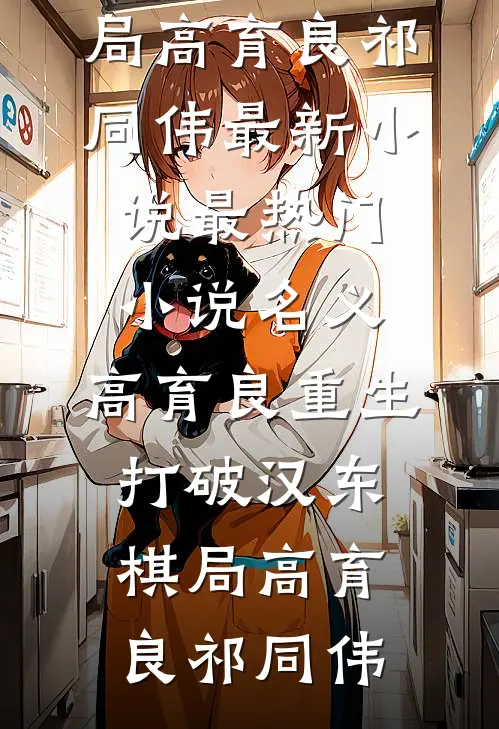 名义：高育良重生，打破汉东棋局高育良祁同伟最新小说_最热门小说名义：高育良重生，打破汉东棋局(高育良祁同伟)