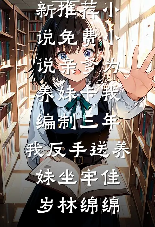 亲爹为养妹卡我编制三年，我反手送养妹坐牢佳岁林绵绵最新推荐小说_免费小说亲爹为养妹卡我编制三年，我反手送养妹坐牢佳岁林绵绵