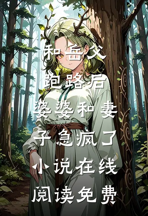 和岳父跑路后，婆婆和妻子急疯了小说在线阅读免费