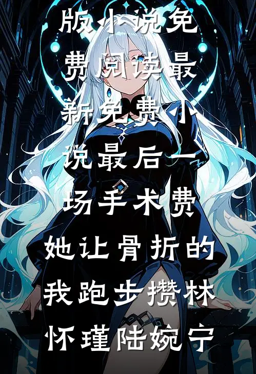 最后一场手术费，她让骨折的我跑步攒(林怀瑾陆婉宁)完整版小说免费阅读_最新免费小说最后一场手术费，她让骨折的我跑步攒(林怀瑾陆婉宁)