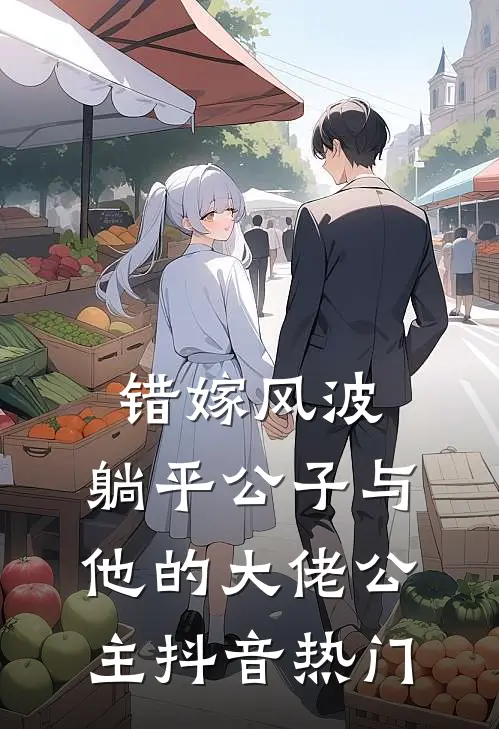 错嫁风波：躺平公子与他的大佬公主抖音热门
