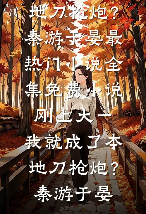 刚上大一，我就成了本地刀枪炮？秦游于晏最热门小说_全集免费小说刚上大一，我就成了本地刀枪炮？秦游于晏