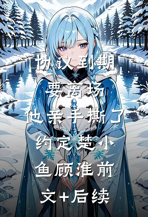 协议到期要离场，他亲手撕了约定楚小鱼顾淮前文+后续