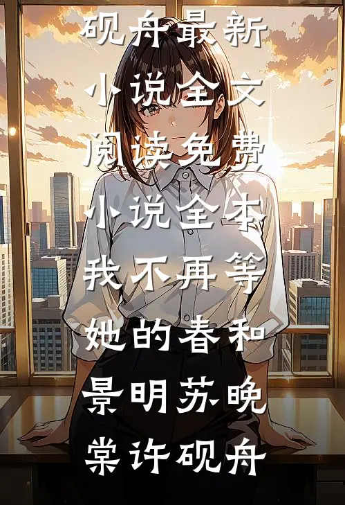我不再等她的春和景明(苏晚棠许砚舟)最新小说全文阅读_免费小说全本我不再等她的春和景明(苏晚棠许砚舟)