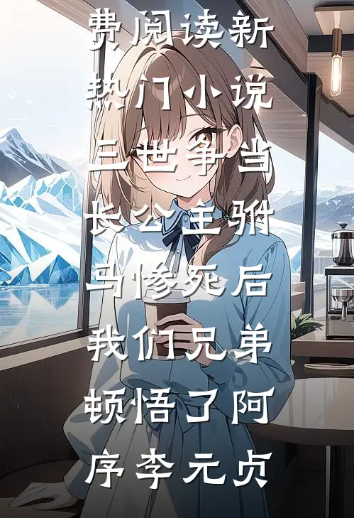 三世争当长公主驸马惨死后，我们兄弟顿悟了阿序李元贞完结小说免费阅读_新热门小说三世争当长公主驸马惨死后，我们兄弟顿悟了(阿序李元贞)