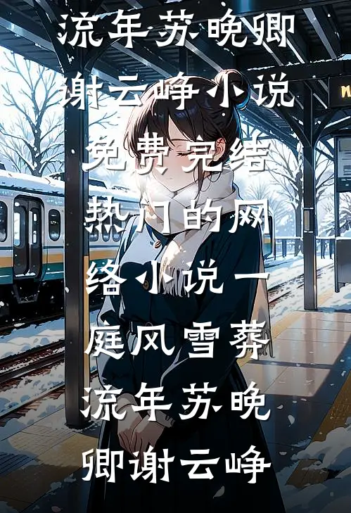 一庭风雪葬流年苏晚卿谢云峥小说免费完结_热门的网络小说一庭风雪葬流年苏晚卿谢云峥