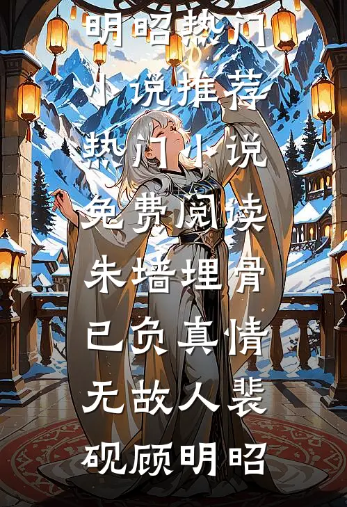 朱墙埋骨，已负真情无故人(裴砚顾明昭)热门小说推荐_热门小说免费阅读朱墙埋骨，已负真情无故人(裴砚顾明昭)