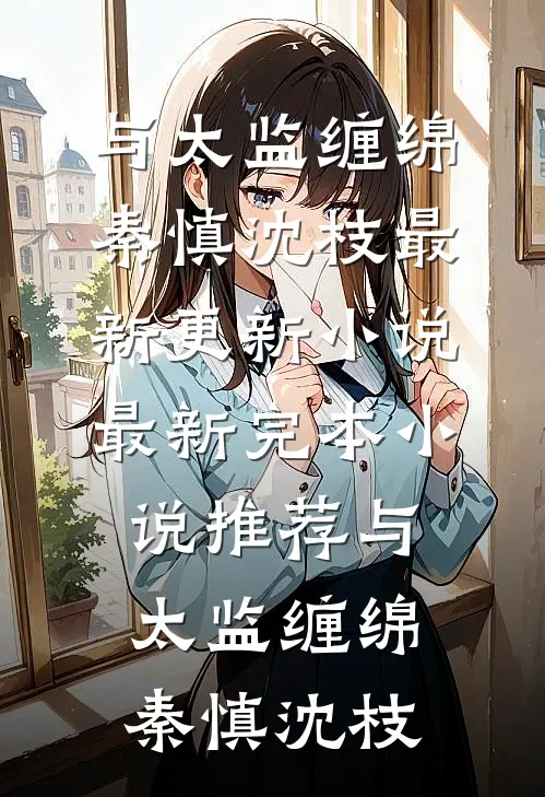与太监缠绵(秦慎沈枝)最新更新小说_最新完本小说推荐与太监缠绵(秦慎沈枝)
