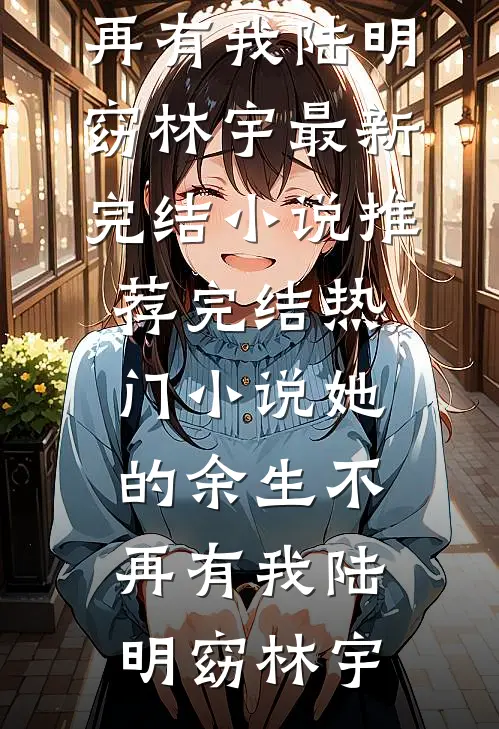 她的余生不再有我陆明窈林宇最新完结小说推荐_完结热门小说她的余生不再有我陆明窈林宇