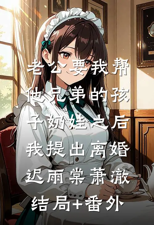 老公要我帮他兄弟的孩子奶娃之后，我提出离婚迟雨棠萧澈结局+番外