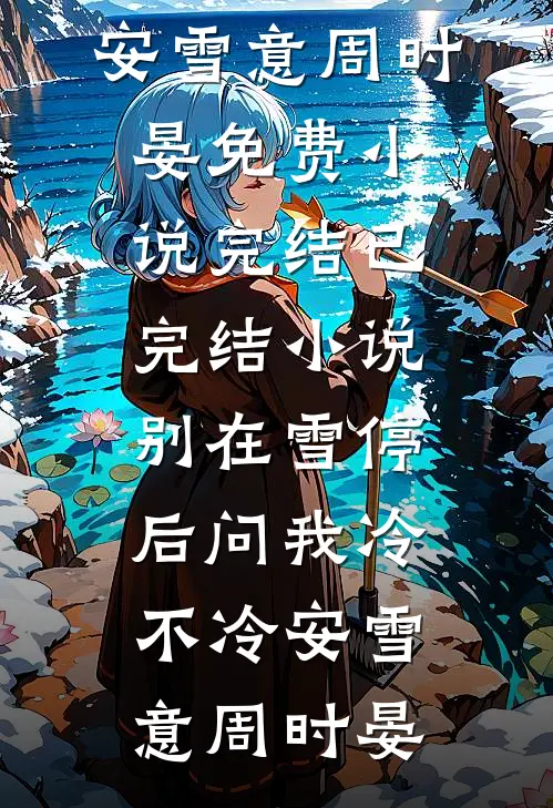 别在雪停后问我冷不冷(安雪意周时晏)免费小说完结_已完结小说别在雪停后问我冷不冷(安雪意周时晏)