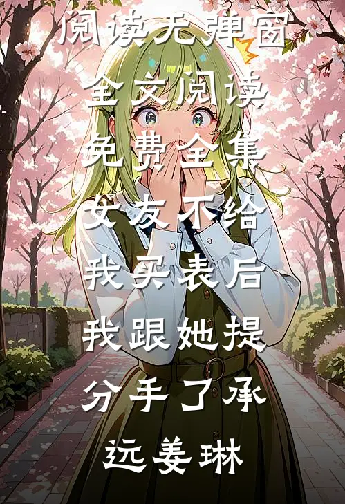 女友不给我买表后，我跟她提分手了(承远姜琳)小说免费阅读无弹窗_全文阅读免费全集女友不给我买表后，我跟她提分手了(承远姜琳)