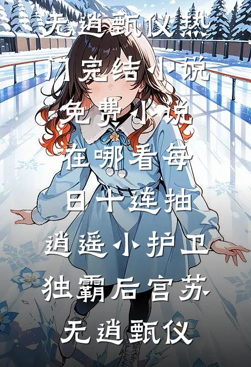 每日十连抽，逍遥小护卫独霸后宫(苏无逍甄仪)热门完结小说_免费小说在哪看每日十连抽，逍遥小护卫独霸后宫(苏无逍甄仪)