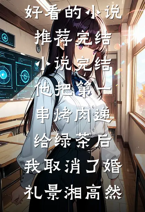 他把第一串烤肉递给绿茶后，我取消了婚礼景湘高然好看的小说推荐完结_小说完结他把第一串烤肉递给绿茶后，我取消了婚礼(景湘高然)