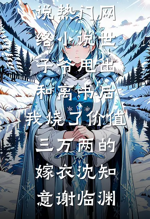世子爷甩出和离书后，我烧了价值三万两的嫁衣沈知意谢临渊最新免费小说_热门网络小说世子爷甩出和离书后，我烧了价值三万两的嫁衣(沈知意谢临渊)