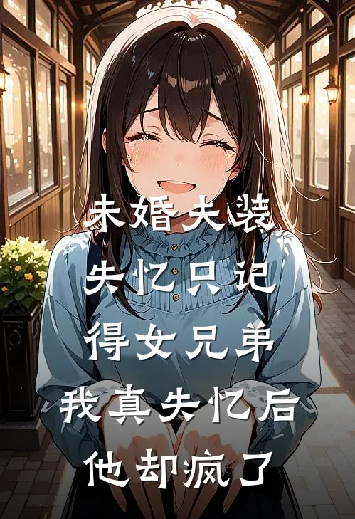 未婚夫装失忆只记得女兄弟，我真失忆后他却疯了