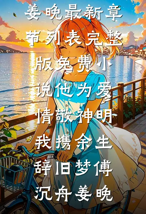 他为爱情敬神明，我携余生辞旧梦傅沉舟姜晚最新章节列表_完整版免费小说他为爱情敬神明，我携余生辞旧梦(傅沉舟姜晚)