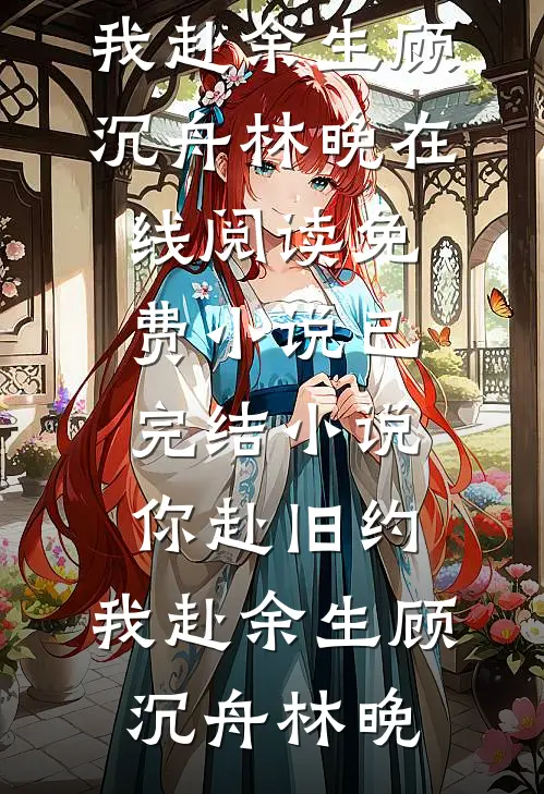 你赴旧约，我赴余生(顾沉舟林晚)在线阅读免费小说_已完结小说你赴旧约，我赴余生(顾沉舟林晚)