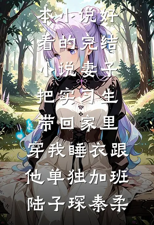 妻子把实习生带回家里，穿我睡衣跟他单独加班(陆子琛秦柔)最新完本小说_好看的完结小说妻子把实习生带回家里，穿我睡衣跟他单独加班陆子琛秦柔