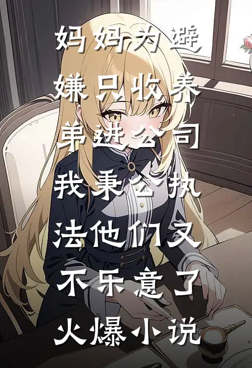 妈妈为避嫌只收养弟进公司，我秉公执法他们又不乐意了火爆小说