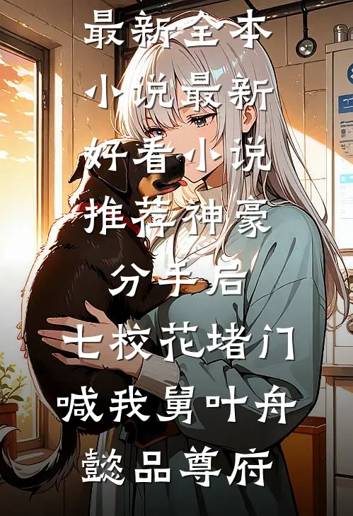 神豪：分手后，七校花堵门喊我舅叶舟懿品尊府最新全本小说_最新好看小说推荐神豪：分手后，七校花堵门喊我舅叶舟懿品尊府