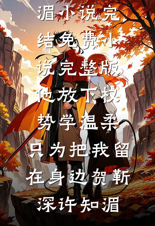他放下权势学温柔，只为把我留在身边贺靳深许知湄小说完结免费_小说完整版他放下权势学温柔，只为把我留在身边(贺靳深许知湄)