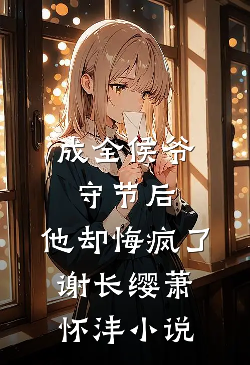 成全侯爷守节后，他却悔疯了谢长缨萧怀沣小说