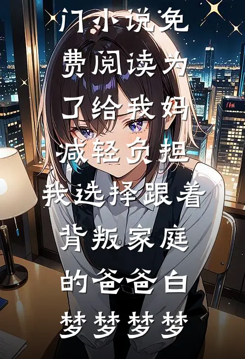 为了给我妈减轻负担，我选择跟着背叛家庭的爸爸(白梦梦梦梦)热门的小说_热门小说免费阅读为了给我妈减轻负担，我选择跟着背叛家庭的爸爸(白梦梦梦梦)