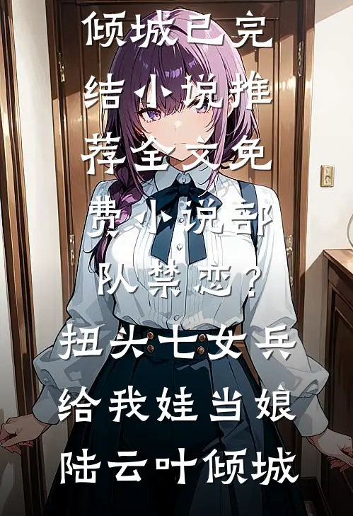 部队禁恋？扭头七女兵给我娃当娘陆云叶倾城已完结小说推荐_全文免费小说部队禁恋？扭头七女兵给我娃当娘(陆云叶倾城)