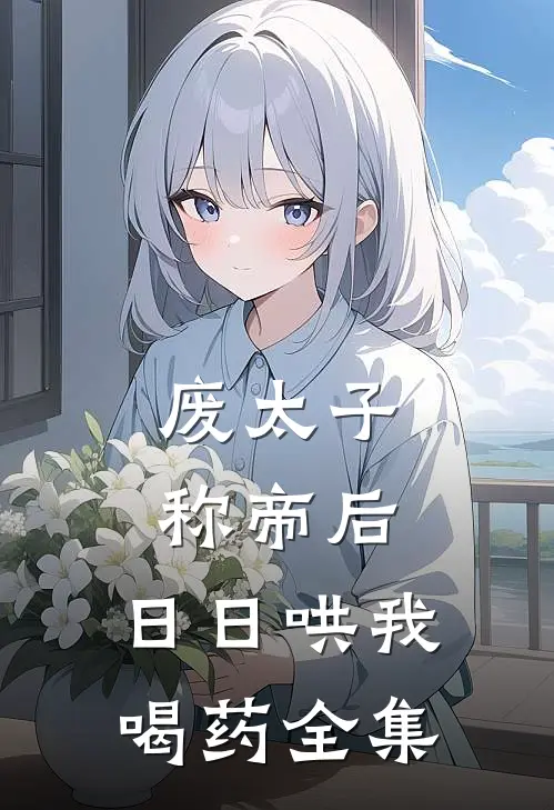 废太子称帝后，日日哄我喝药全集