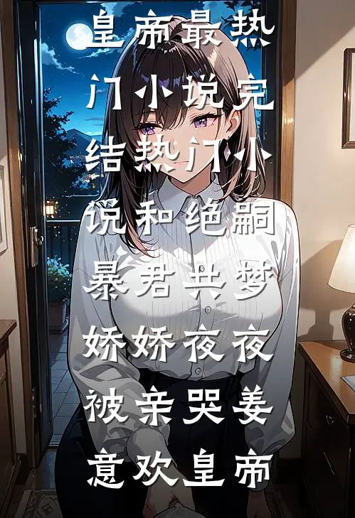 和绝嗣暴君共梦，娇娇夜夜被亲哭(姜意欢皇帝)最热门小说_完结热门小说和绝嗣暴君共梦，娇娇夜夜被亲哭姜意欢皇帝