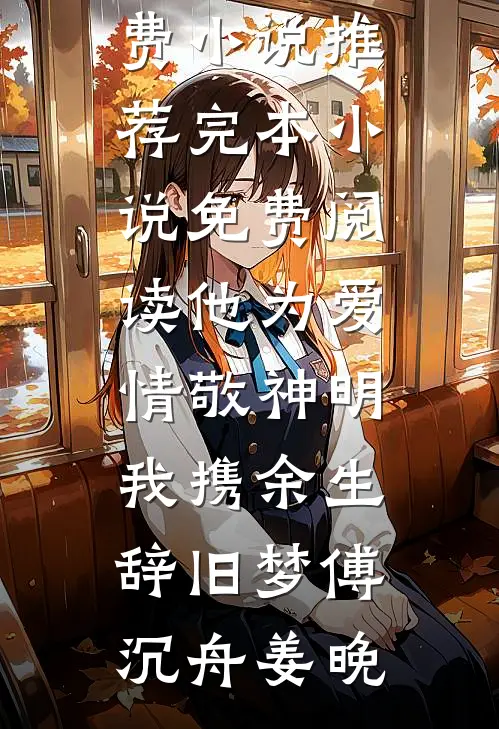 他为爱情敬神明，我携余生辞旧梦(傅沉舟姜晚)免费小说推荐_完本小说免费阅读他为爱情敬神明，我携余生辞旧梦(傅沉舟姜晚)