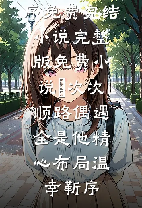 ​次次顺路偶遇，全是他精心布局温幸靳序免费完结小说_完整版免费小说​次次顺路偶遇，全是他精心布局温幸靳序