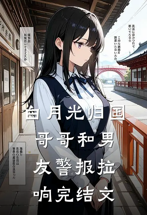 白月光归国，哥哥和男友警报拉响完结文