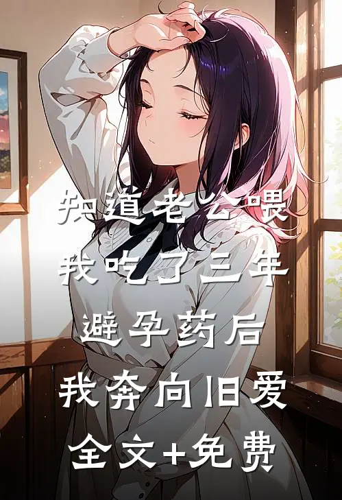 知道老公喂我吃了三年避孕药后，我奔向旧爱全文+免费