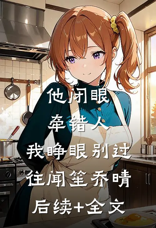 他闭眼牵错人，我睁眼别过往闻笙乔晴后续+全文