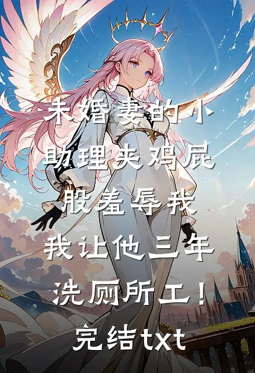 未婚妻的小助理夹鸡屁股羞辱我，我让他三年洗厕所工！完结txt