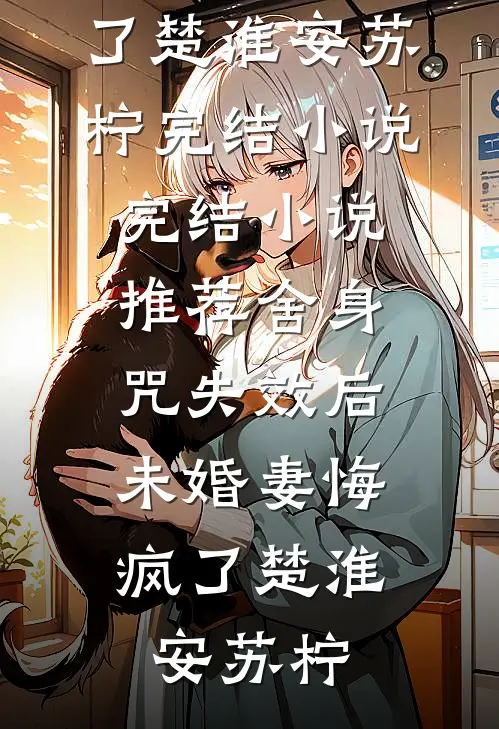 舍身咒失效后，未婚妻悔疯了楚淮安苏柠完结小说_完结小说推荐舍身咒失效后，未婚妻悔疯了(楚淮安苏柠)
