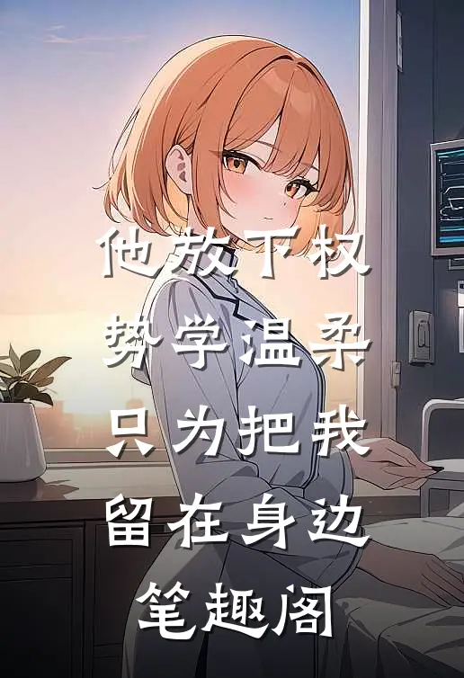 他放下权势学温柔，只为把我留在身边笔趣阁