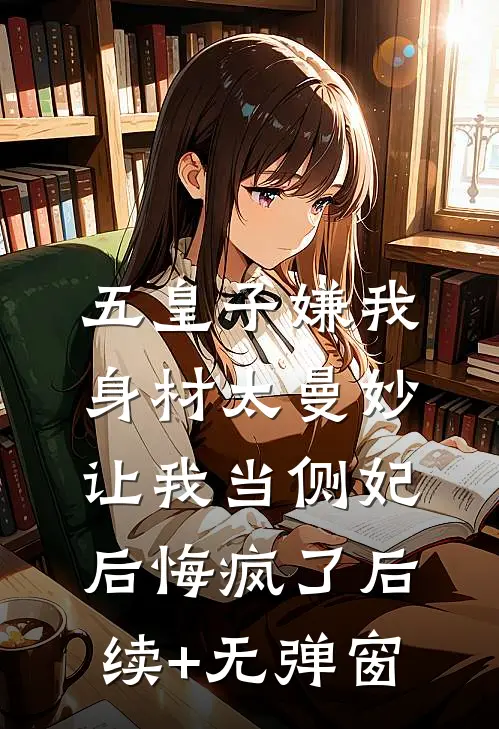五皇子嫌我身材太曼妙，让我当侧妃后悔疯了后续+无弹窗