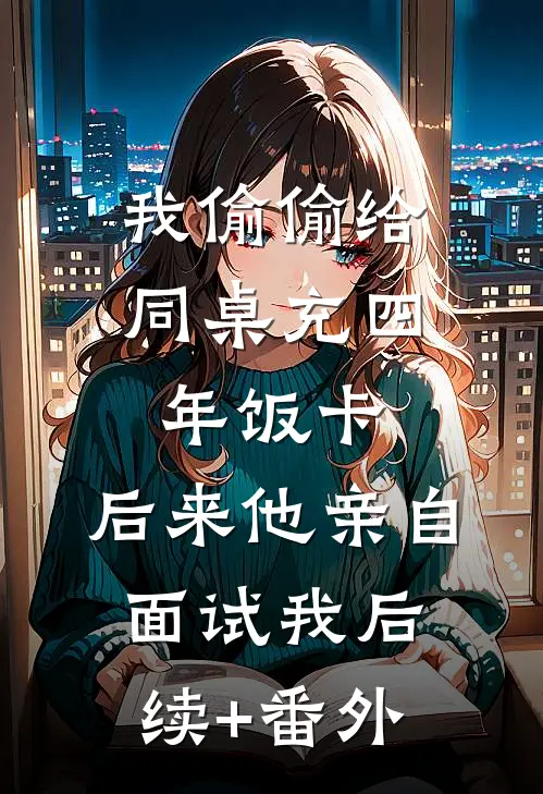 我偷偷给同桌充四年饭卡，后来他亲自面试我后续+番外
