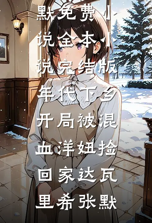 年代下乡：开局被混血洋妞捡回家达瓦里希张默免费小说全本_小说完结版年代下乡：开局被混血洋妞捡回家达瓦里希张默