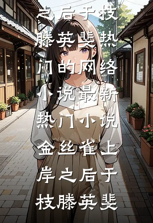 金丝雀上岸之后于枝滕英斐热门的网络小说_最新热门小说金丝雀上岸之后(于枝滕英斐)