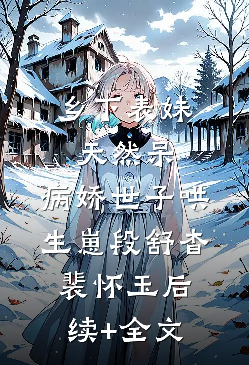 乡下表妹天然呆，病娇世子哄生崽段舒杳裴怀玉后续+全文