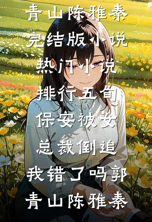 五旬保安被女总裁倒追，我错了吗郭青山陈雅秦完结版小说_热门小说排行五旬保安被女总裁倒追，我错了吗(郭青山陈雅秦)