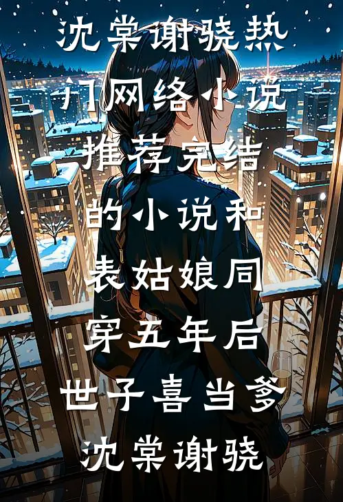 和表姑娘同穿五年后，世子喜当爹(沈棠谢骁)热门网络小说推荐_完结的小说和表姑娘同穿五年后，世子喜当爹(沈棠谢骁)