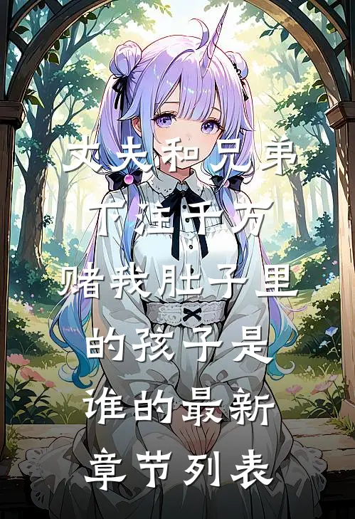 丈夫和兄弟下注千万，赌我肚子里的孩子是谁的最新章节列表