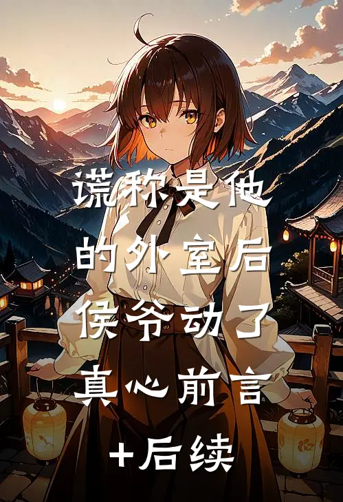 谎称是他的外室后，侯爷动了真心前言+后续